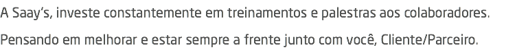A Saay's, investe constantemente em treinamentos e palestras aos colaboradores. Pensando em melhorar e estar sempre a frente junto com você, Cliente/Parceiro.
