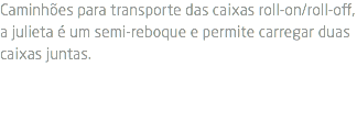 Caminhões para transporte das caixas roll-on/roll-off, a julieta é um semi-reboque e permite carregar duas caixas juntas.