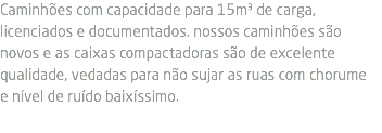 Caminhões com capacidade para 15m³ de carga, licenciados e documentados. nossos caminhões são novos e as caixas compactadoras são de excelente qualidade, vedadas para não sujar as ruas com chorume e nível de ruído baixíssimo.