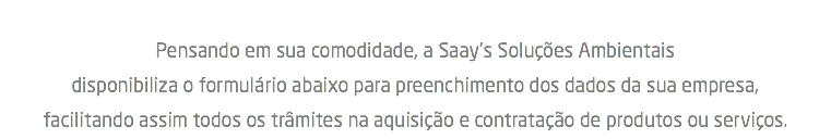  Pensando em sua comodidade, a Saay's Soluções Ambientais  disponibiliza o formulário abaixo para preenchimento dos dados da sua empresa,  facilitando assim todos os trâmites na aquisição e contratação de produtos ou serviços.