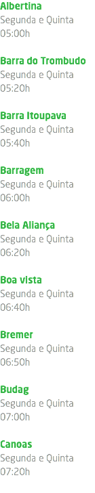 Albertina Segunda e Quinta 05:00h Barra do Trombudo Segunda e Quinta 05:20h Barra Itoupava Segunda e Quinta 05:40h Barragem Segunda e Quinta 06:00h Bela Aliança Segunda e Quinta 06:20h Boa vista Segunda e Quinta 06:40h Bremer Segunda e Quinta 06:50h Budag Segunda e Quinta 07:00h Canoas Segunda e Quinta 07:20h 