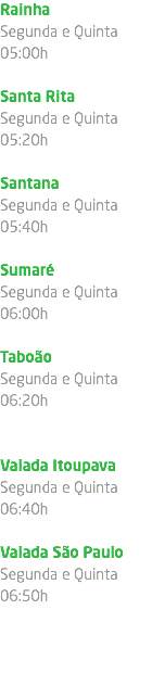 Rainha Segunda e Quinta 05:00h Santa Rita Segunda e Quinta 05:20h Santana Segunda e Quinta 05:40h Sumaré Segunda e Quinta 06:00h Taboão Segunda e Quinta 06:20h Valada Itoupava Segunda e Quinta 06:40h Valada São Paulo Segunda e Quinta 06:50h 