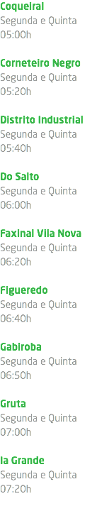 Coqueiral Segunda e Quinta 05:00h Corneteiro Negro Segunda e Quinta 05:20h Distrito Industrial Segunda e Quinta 05:40h Do Salto Segunda e Quinta 06:00h Faxinal Vila Nova Segunda e Quinta 06:20h Figueredo Segunda e Quinta 06:40h Gabiroba Segunda e Quinta 06:50h Gruta Segunda e Quinta 07:00h Ia Grande Segunda e Quinta 07:20h 