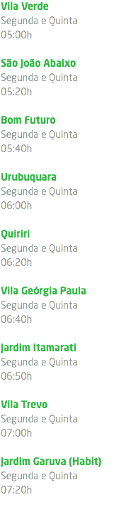 Vila Verde Segunda e Quinta 05:00h São João Abaixo Segunda e Quinta 05:20h Bom Futuro Segunda e Quinta 05:40h Urubuquara Segunda e Quinta 06:00h Quiriri Segunda e Quinta 06:20h Vila Geórgia Paula Segunda e Quinta 06:40h Jardim Itamarati Segunda e Quinta 06:50h Vila Trevo Segunda e Quinta 07:00h Jardim Garuva (Habit) Segunda e Quinta 07:20h 